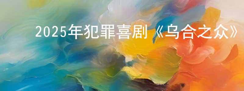 ﻿蔡杰飞的网络影视资源,﻿2025年犯罪喜剧《乌合之众》BD中英双字迅雷下载_电影天堂